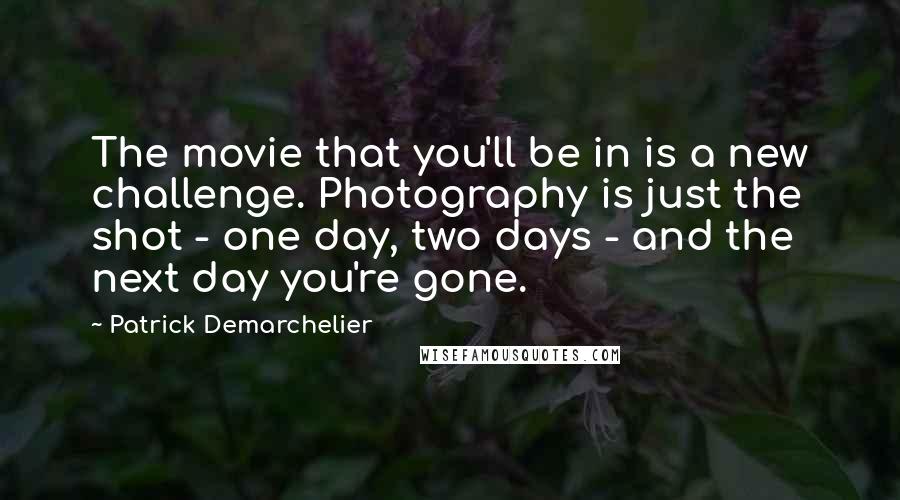 Patrick Demarchelier Quotes: The movie that you'll be in is a new challenge. Photography is just the shot - one day, two days - and the next day you're gone.
