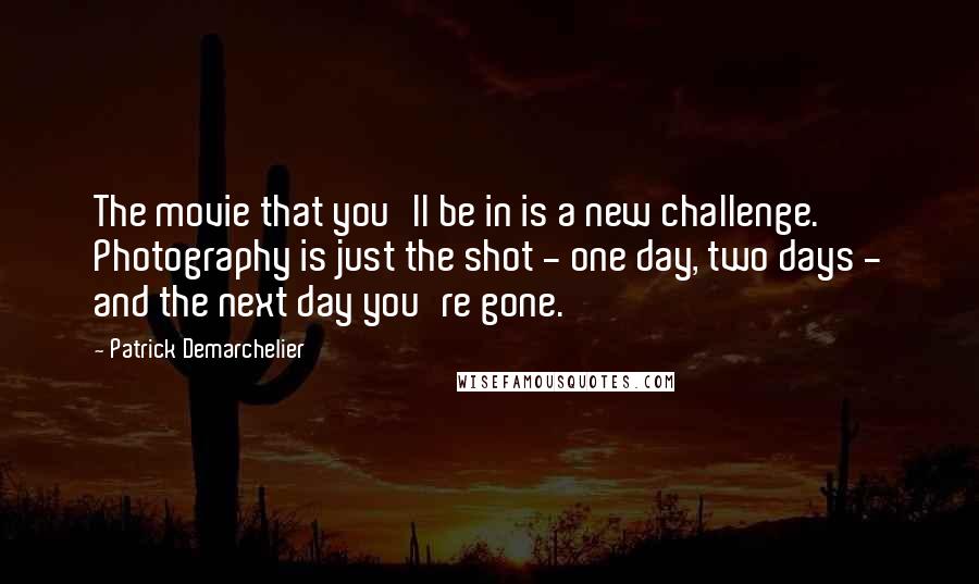 Patrick Demarchelier Quotes: The movie that you'll be in is a new challenge. Photography is just the shot - one day, two days - and the next day you're gone.