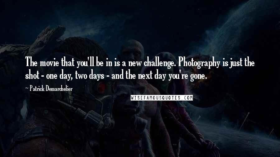 Patrick Demarchelier Quotes: The movie that you'll be in is a new challenge. Photography is just the shot - one day, two days - and the next day you're gone.