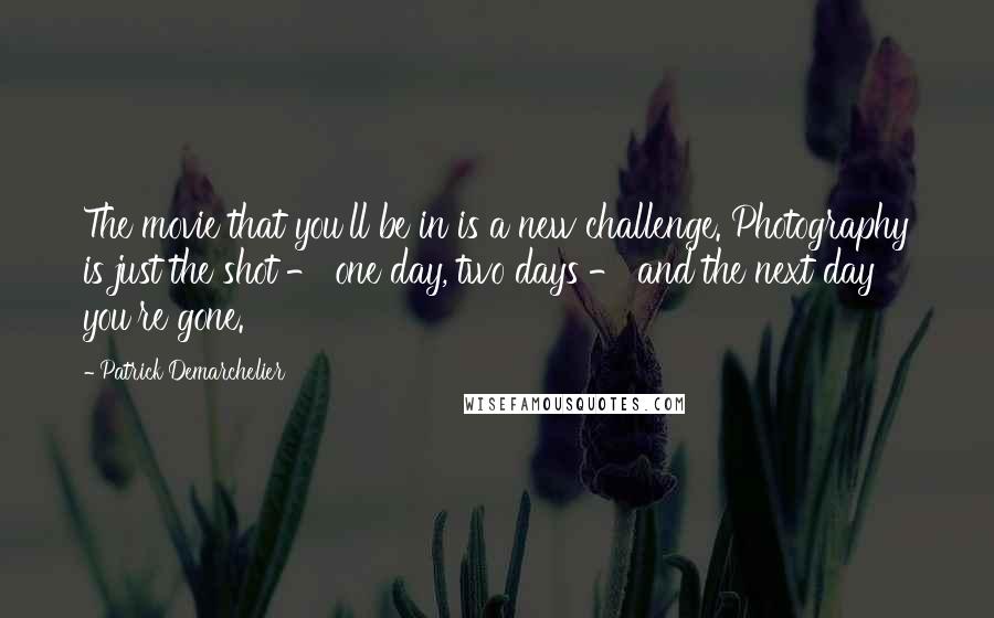 Patrick Demarchelier Quotes: The movie that you'll be in is a new challenge. Photography is just the shot - one day, two days - and the next day you're gone.