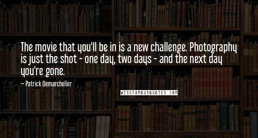 Patrick Demarchelier Quotes: The movie that you'll be in is a new challenge. Photography is just the shot - one day, two days - and the next day you're gone.