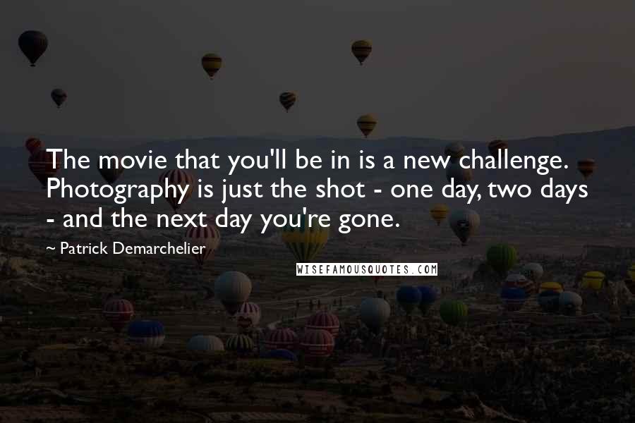 Patrick Demarchelier Quotes: The movie that you'll be in is a new challenge. Photography is just the shot - one day, two days - and the next day you're gone.