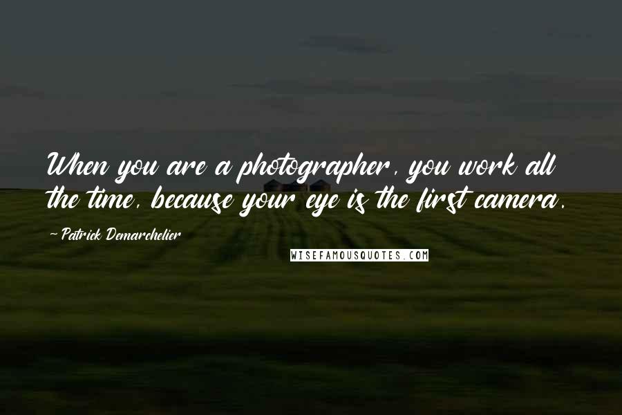 Patrick Demarchelier Quotes: When you are a photographer, you work all the time, because your eye is the first camera.