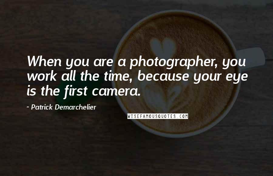 Patrick Demarchelier Quotes: When you are a photographer, you work all the time, because your eye is the first camera.