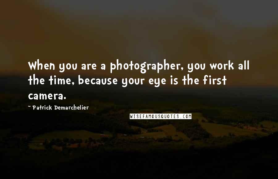 Patrick Demarchelier Quotes: When you are a photographer, you work all the time, because your eye is the first camera.