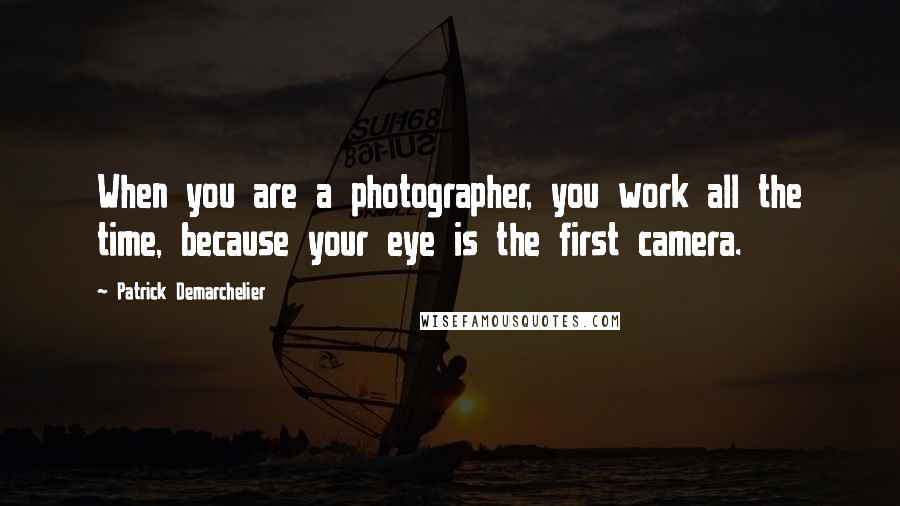 Patrick Demarchelier Quotes: When you are a photographer, you work all the time, because your eye is the first camera.