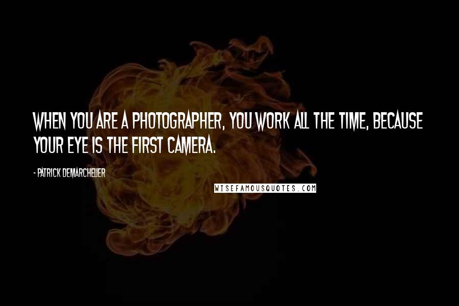 Patrick Demarchelier Quotes: When you are a photographer, you work all the time, because your eye is the first camera.