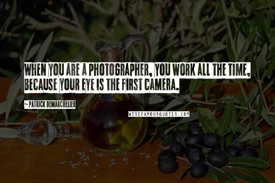 Patrick Demarchelier Quotes: When you are a photographer, you work all the time, because your eye is the first camera.