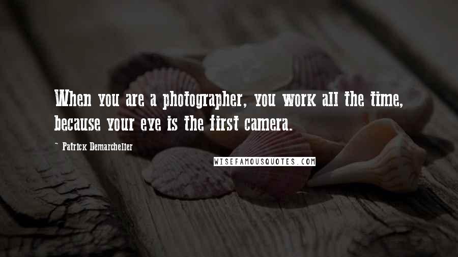 Patrick Demarchelier Quotes: When you are a photographer, you work all the time, because your eye is the first camera.