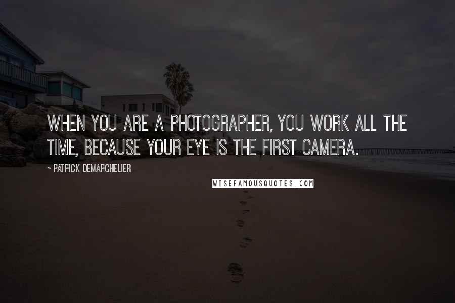 Patrick Demarchelier Quotes: When you are a photographer, you work all the time, because your eye is the first camera.