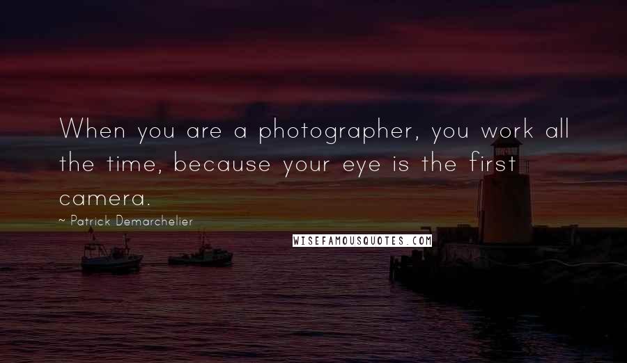 Patrick Demarchelier Quotes: When you are a photographer, you work all the time, because your eye is the first camera.