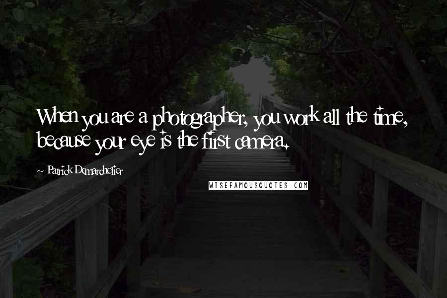 Patrick Demarchelier Quotes: When you are a photographer, you work all the time, because your eye is the first camera.