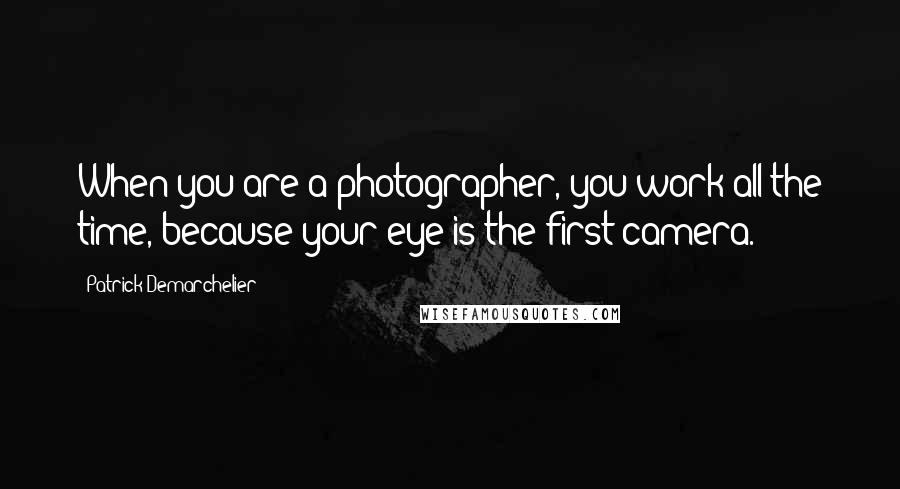 Patrick Demarchelier Quotes: When you are a photographer, you work all the time, because your eye is the first camera.