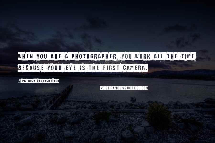 Patrick Demarchelier Quotes: When you are a photographer, you work all the time, because your eye is the first camera.