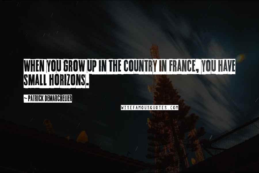 Patrick Demarchelier Quotes: When you grow up in the country in France, you have small horizons.
