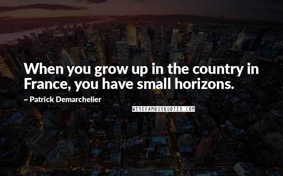 Patrick Demarchelier Quotes: When you grow up in the country in France, you have small horizons.