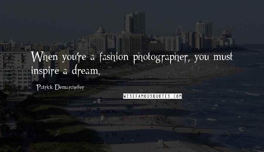 Patrick Demarchelier Quotes: When you're a fashion photographer, you must inspire a dream.