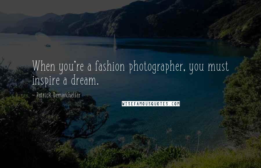 Patrick Demarchelier Quotes: When you're a fashion photographer, you must inspire a dream.