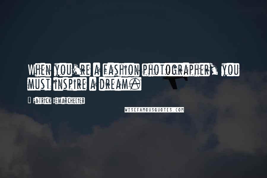 Patrick Demarchelier Quotes: When you're a fashion photographer, you must inspire a dream.