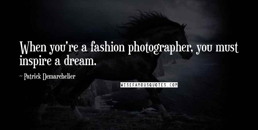 Patrick Demarchelier Quotes: When you're a fashion photographer, you must inspire a dream.