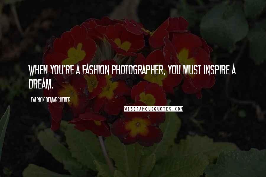 Patrick Demarchelier Quotes: When you're a fashion photographer, you must inspire a dream.