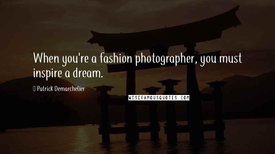 Patrick Demarchelier Quotes: When you're a fashion photographer, you must inspire a dream.