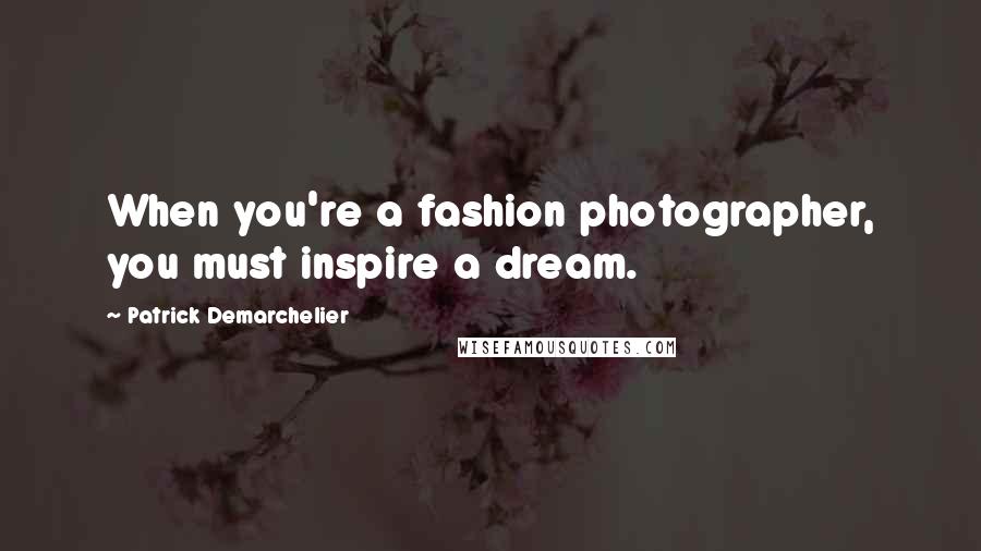 Patrick Demarchelier Quotes: When you're a fashion photographer, you must inspire a dream.