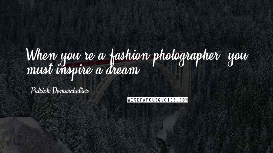 Patrick Demarchelier Quotes: When you're a fashion photographer, you must inspire a dream.