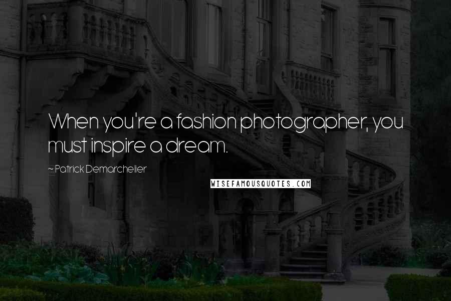 Patrick Demarchelier Quotes: When you're a fashion photographer, you must inspire a dream.
