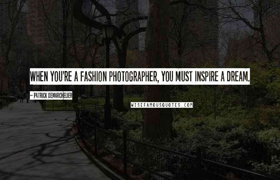 Patrick Demarchelier Quotes: When you're a fashion photographer, you must inspire a dream.