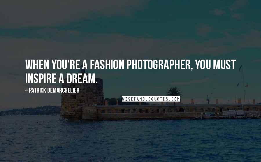 Patrick Demarchelier Quotes: When you're a fashion photographer, you must inspire a dream.