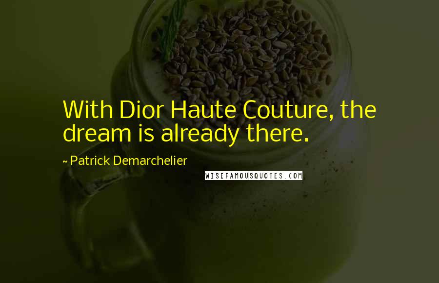 Patrick Demarchelier Quotes: With Dior Haute Couture, the dream is already there.