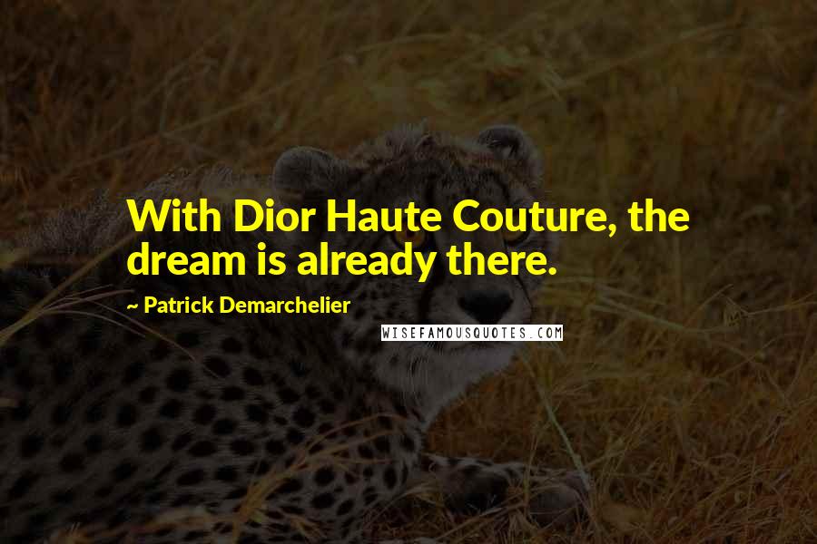 Patrick Demarchelier Quotes: With Dior Haute Couture, the dream is already there.