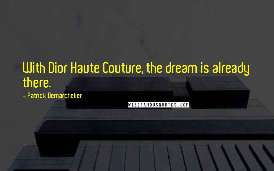 Patrick Demarchelier Quotes: With Dior Haute Couture, the dream is already there.