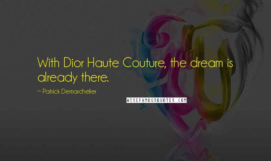 Patrick Demarchelier Quotes: With Dior Haute Couture, the dream is already there.