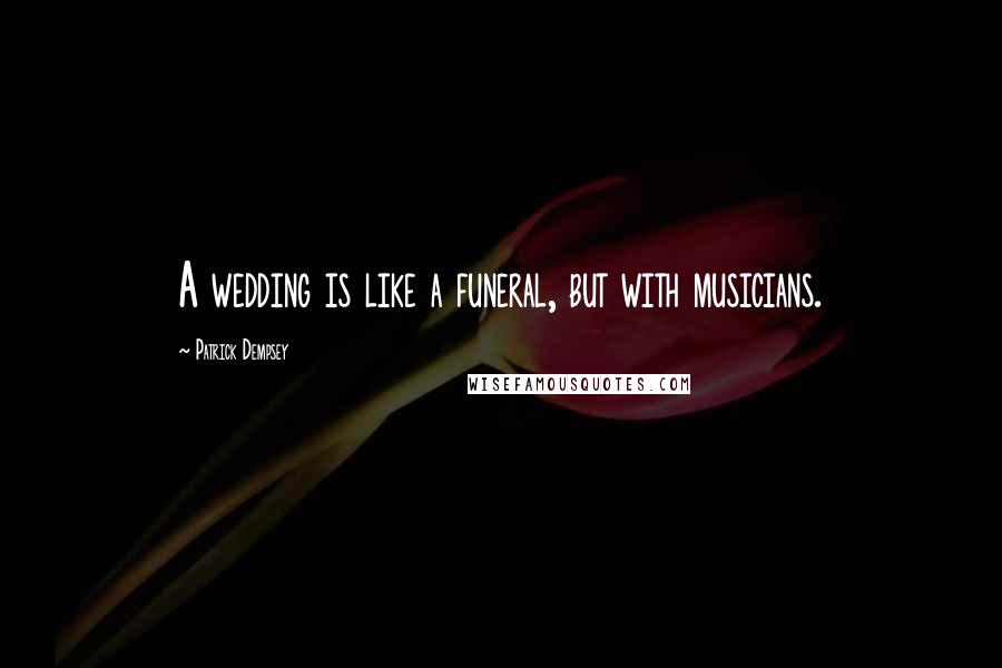 Patrick Dempsey Quotes: A wedding is like a funeral, but with musicians.