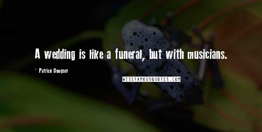 Patrick Dempsey Quotes: A wedding is like a funeral, but with musicians.
