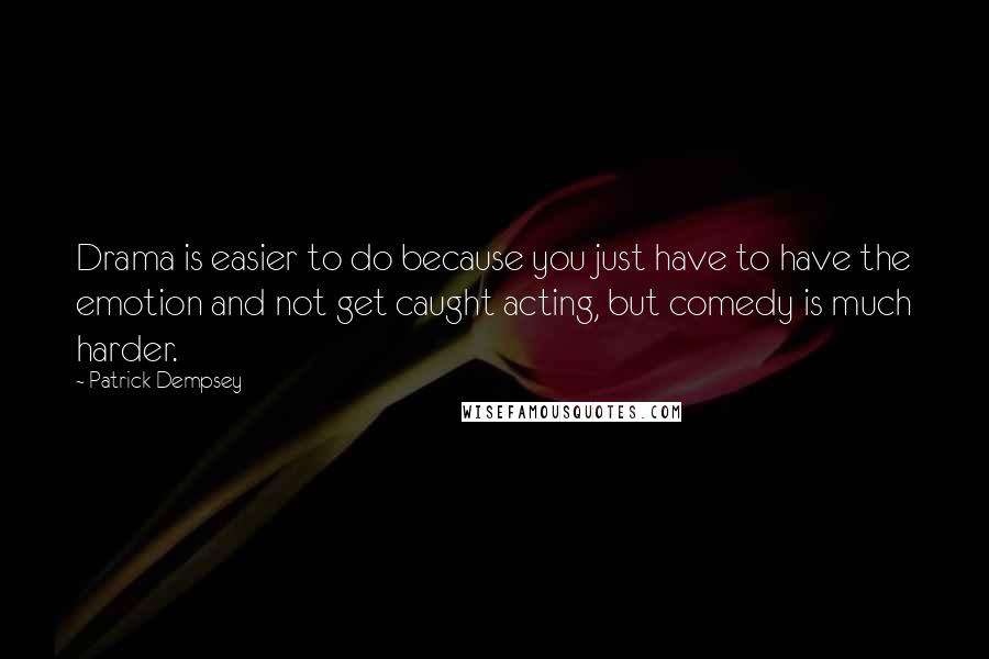 Patrick Dempsey Quotes: Drama is easier to do because you just have to have the emotion and not get caught acting, but comedy is much harder.