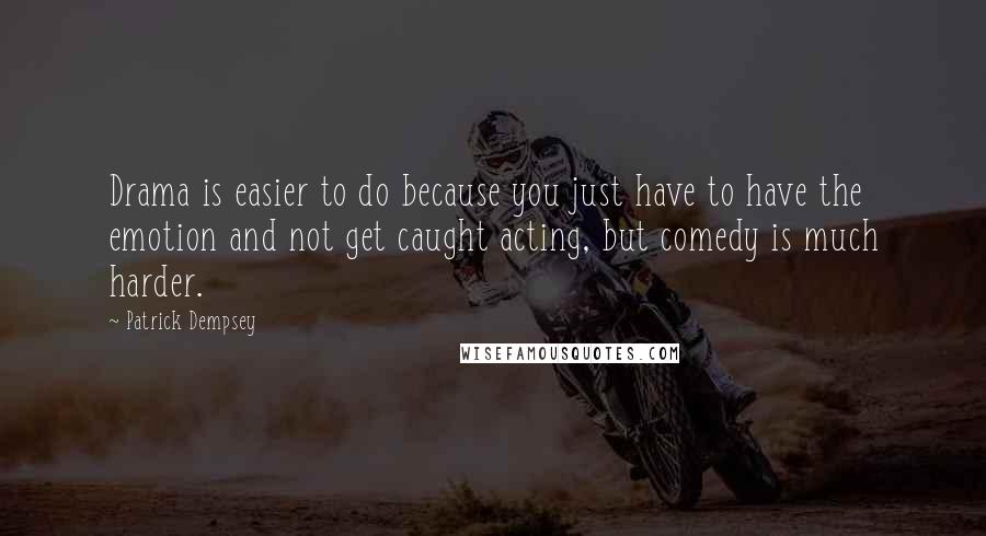 Patrick Dempsey Quotes: Drama is easier to do because you just have to have the emotion and not get caught acting, but comedy is much harder.