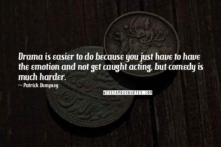 Patrick Dempsey Quotes: Drama is easier to do because you just have to have the emotion and not get caught acting, but comedy is much harder.