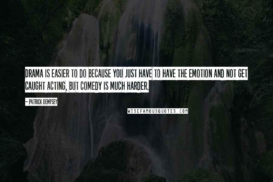 Patrick Dempsey Quotes: Drama is easier to do because you just have to have the emotion and not get caught acting, but comedy is much harder.