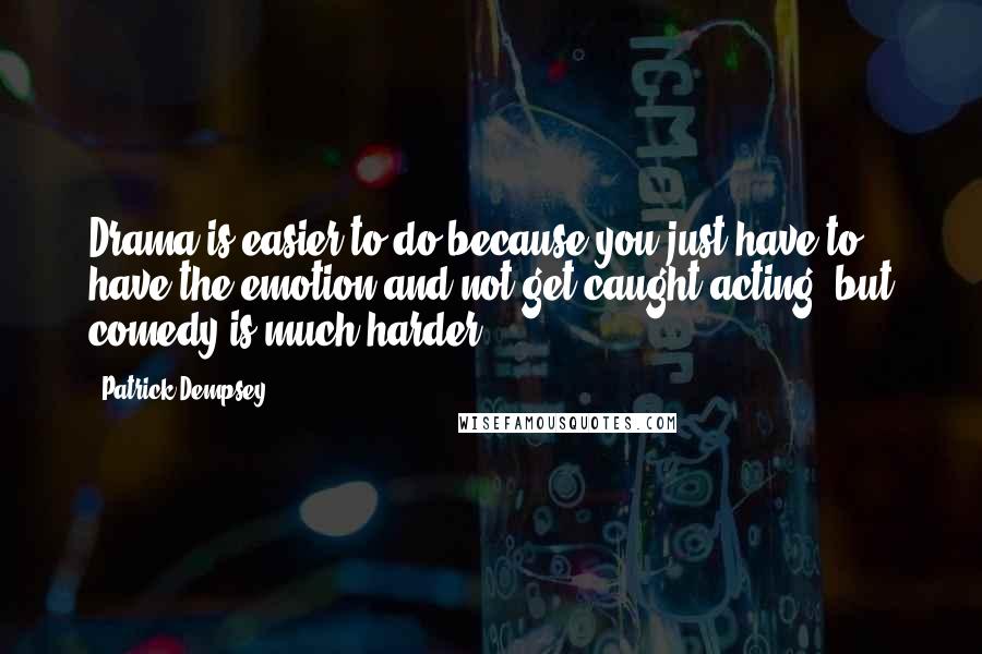 Patrick Dempsey Quotes: Drama is easier to do because you just have to have the emotion and not get caught acting, but comedy is much harder.