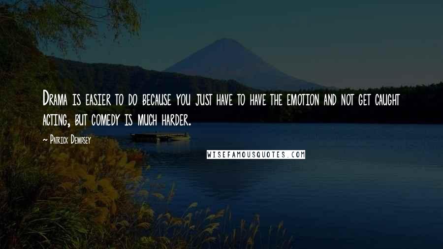 Patrick Dempsey Quotes: Drama is easier to do because you just have to have the emotion and not get caught acting, but comedy is much harder.