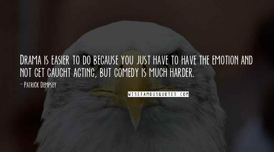 Patrick Dempsey Quotes: Drama is easier to do because you just have to have the emotion and not get caught acting, but comedy is much harder.