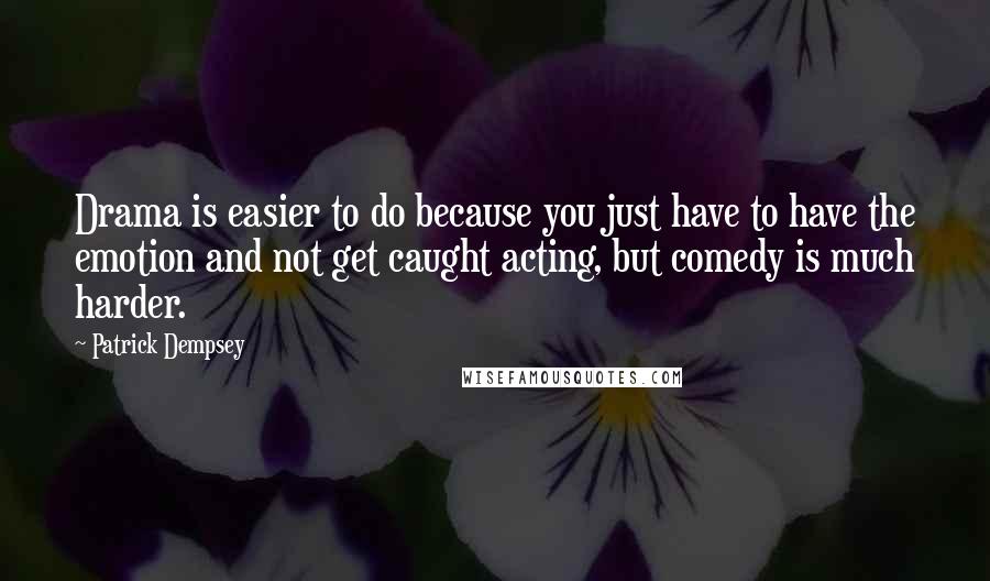 Patrick Dempsey Quotes: Drama is easier to do because you just have to have the emotion and not get caught acting, but comedy is much harder.