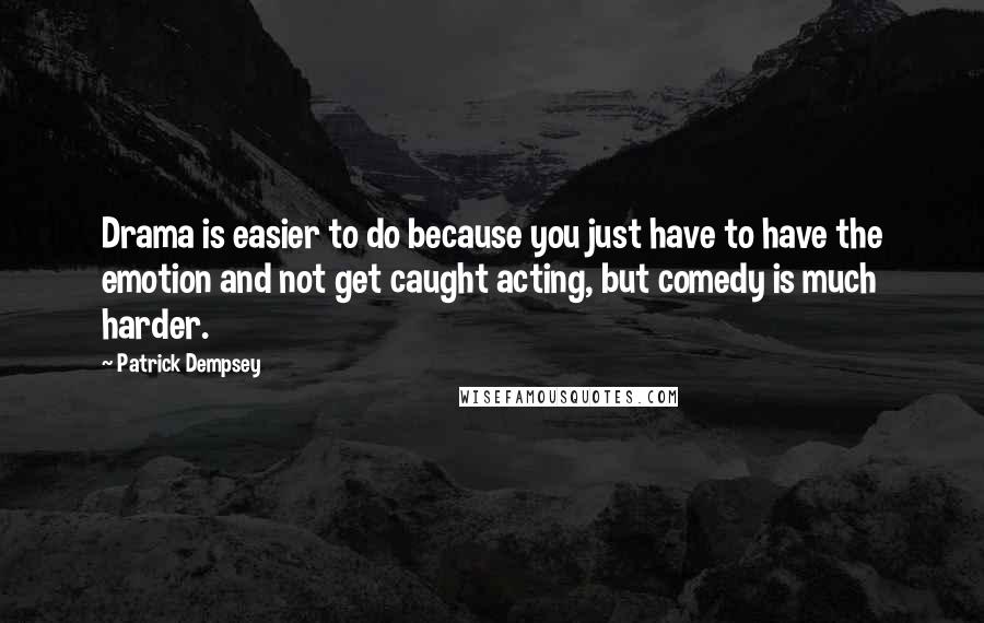 Patrick Dempsey Quotes: Drama is easier to do because you just have to have the emotion and not get caught acting, but comedy is much harder.