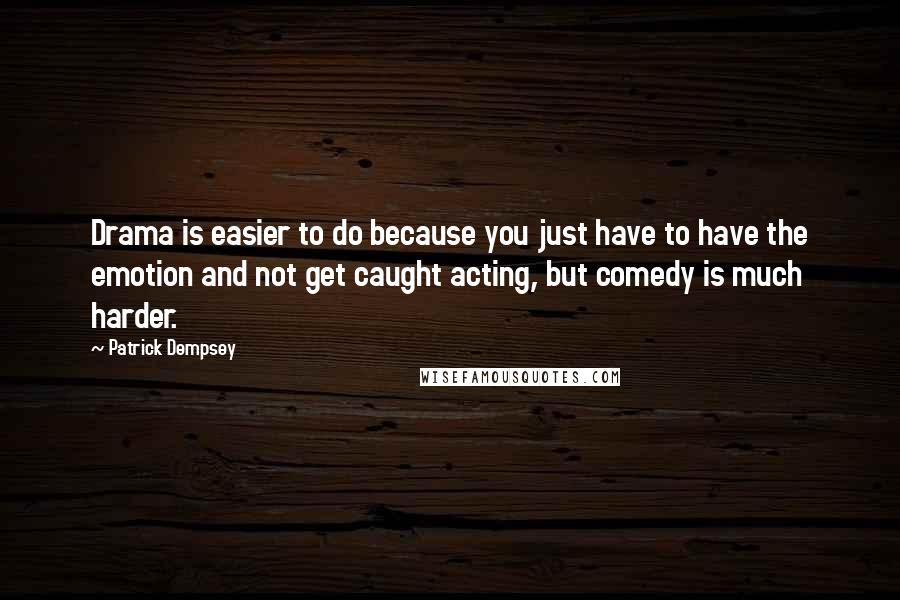 Patrick Dempsey Quotes: Drama is easier to do because you just have to have the emotion and not get caught acting, but comedy is much harder.