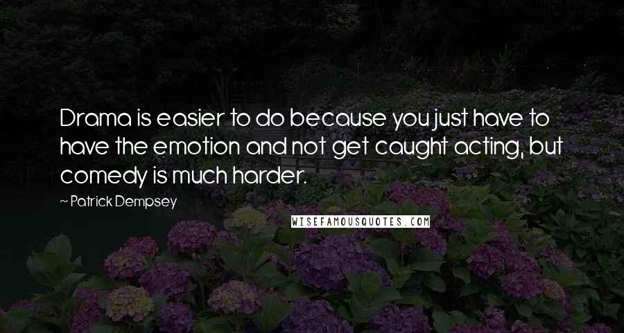 Patrick Dempsey Quotes: Drama is easier to do because you just have to have the emotion and not get caught acting, but comedy is much harder.