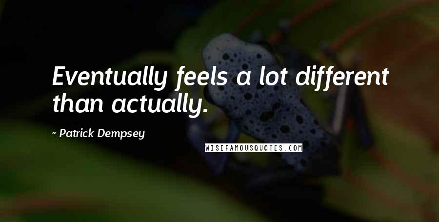 Patrick Dempsey Quotes: Eventually feels a lot different than actually.