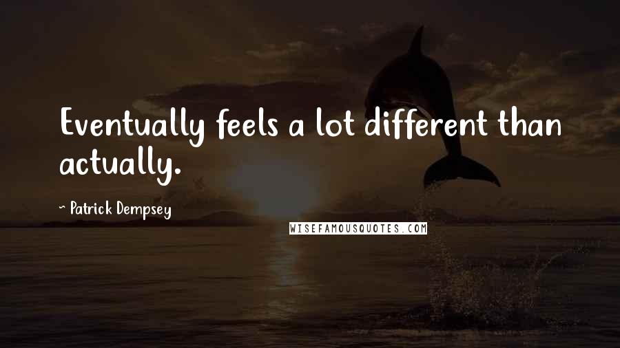 Patrick Dempsey Quotes: Eventually feels a lot different than actually.